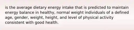 is the average dietary energy intake that is predicted to maintain energy balance in healthy, normal weight individuals of a defined age, gender, weight, height, and level of physical activity consistent with good health.