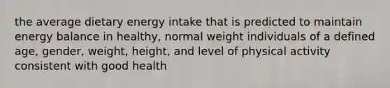 the average dietary energy intake that is predicted to maintain energy balance in healthy, normal weight individuals of a defined age, gender, weight, height, and level of physical activity consistent with good health