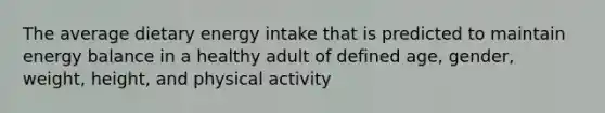 The average dietary energy intake that is predicted to maintain energy balance in a healthy adult of defined age, gender, weight, height, and physical activity