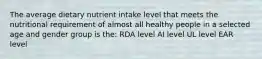 The average dietary nutrient intake level that meets the nutritional requirement of almost all healthy people in a selected age and gender group is the: RDA level AI level UL level EAR level