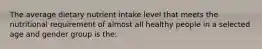 The average dietary nutrient intake level that meets the nutritional requirement of almost all healthy people in a selected age and gender group is the: