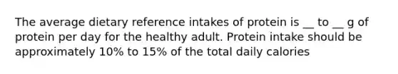 The average dietary reference intakes of protein is __ to __ g of protein per day for the healthy adult. Protein intake should be approximately 10% to 15% of the total daily calories