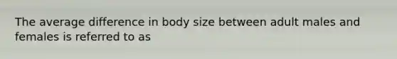 The average difference in body size between adult males and females is referred to as