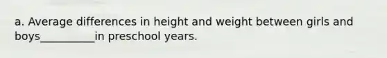 a. Average differences in height and weight between girls and boys__________in preschool years.