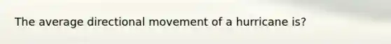 The average directional movement of a hurricane is?