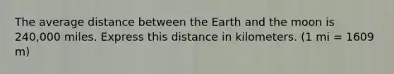 The average distance between the Earth and the moon is 240,000 miles. Express this distance in kilometers. (1 mi = 1609 m)