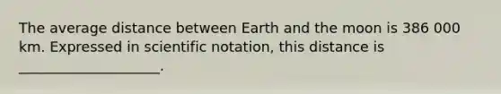 The average distance between Earth and the moon is 386 000 km. Expressed in scientific notation, this distance is ____________________.