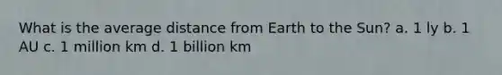 What is the average distance from Earth to the Sun? a. 1 ly b. 1 AU c. 1 million km d. 1 billion km