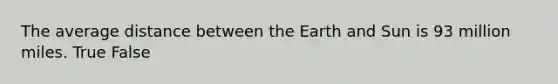 The average distance between the Earth and Sun is 93 million miles. True False