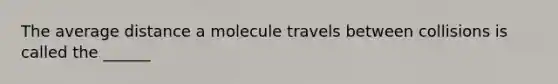 The average distance a molecule travels between collisions is called the ______