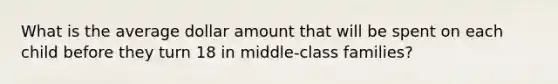 What is the average dollar amount that will be spent on each child before they turn 18 in middle-class families?