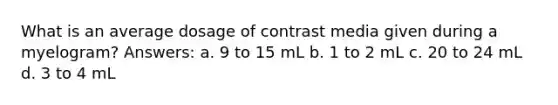 What is an average dosage of contrast media given during a myelogram? Answers: a. 9 to 15 mL b. 1 to 2 mL c. 20 to 24 mL d. 3 to 4 mL