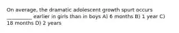 On average, the dramatic adolescent growth spurt occurs __________ earlier in girls than in boys A) 6 months B) 1 year C) 18 months D) 2 years