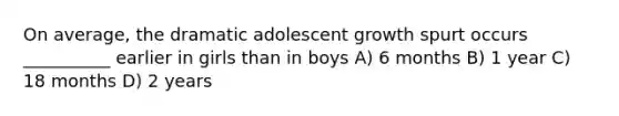 On average, the dramatic adolescent growth spurt occurs __________ earlier in girls than in boys A) 6 months B) 1 year C) 18 months D) 2 years