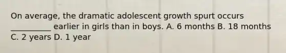 On average, the dramatic adolescent growth spurt occurs __________ earlier in girls than in boys. A. 6 months B. 18 months C. 2 years D. 1 year