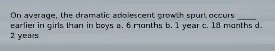 On average, the dramatic adolescent growth spurt occurs _____ earlier in girls than in boys a. 6 months b. 1 year c. 18 months d. 2 years