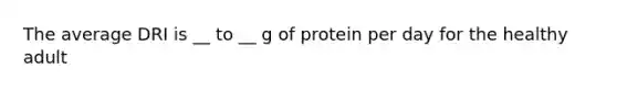 The average DRI is __ to __ g of protein per day for the healthy adult