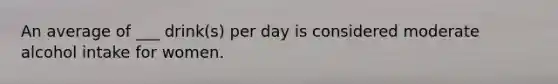 An average of ___ drink(s) per day is considered moderate alcohol intake for women.