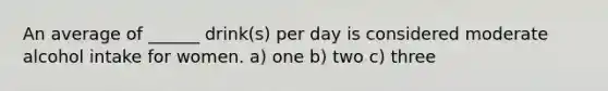 An average of ______ drink(s) per day is considered moderate alcohol intake for women. a) one b) two c) three