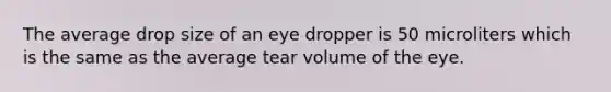 The average drop size of an eye dropper is 50 microliters which is the same as the average tear volume of the eye.