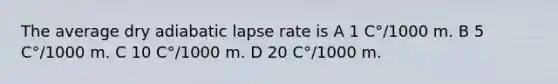 The average dry adiabatic lapse rate is A 1 C°/1000 m. B 5 C°/1000 m. C 10 C°/1000 m. D 20 C°/1000 m.