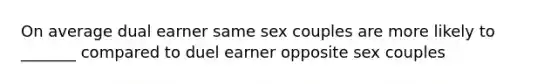 On average dual earner same sex couples are more likely to _______ compared to duel earner opposite sex couples