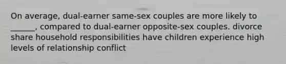 On average, dual-earner same-sex couples are more likely to ______, compared to dual-earner opposite-sex couples. divorce share household responsibilities have children experience high levels of relationship conflict