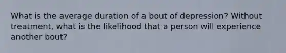 What is the average duration of a bout of depression? Without treatment, what is the likelihood that a person will experience another bout?