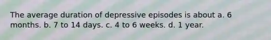 The average duration of depressive episodes is about a. ​6 months. b. ​7 to 14 days. c. ​4 to 6 weeks. d. ​1 year.