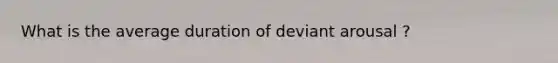 What is the average duration of deviant arousal ?