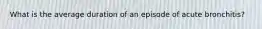 What is the average duration of an episode of acute bronchitis?