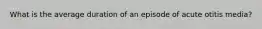 What is the average duration of an episode of acute otitis media?