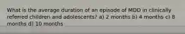 What is the average duration of an episode of MDD in clinically referred children and adolescents? a) 2 months b) 4 months c) 8 months d) 10 months