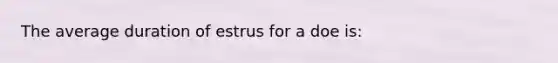 The average duration of estrus for a doe is: