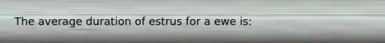 The average duration of estrus for a ewe is: