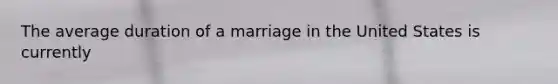 The average duration of a marriage in the United States is currently