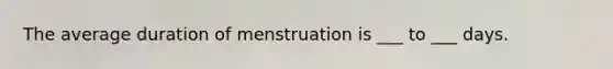The average duration of menstruation is ___ to ___ days.