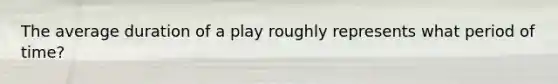 The average duration of a play roughly represents what period of time?