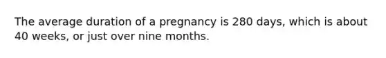 The average duration of a pregnancy is 280 days, which is about 40 weeks, or just over nine months.