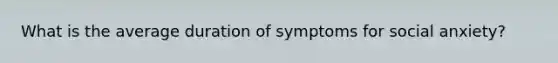 What is the average duration of symptoms for social anxiety?