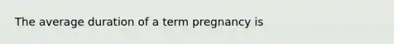 The average duration of a term pregnancy is