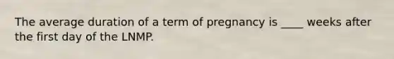 The average duration of a term of pregnancy is ____ weeks after the first day of the LNMP.