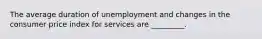 The average duration of unemployment and changes in the consumer price index for services are _________.