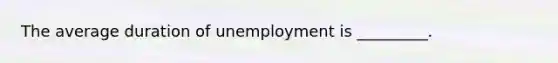 The average duration of unemployment is _________.