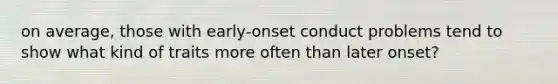 on average, those with early-onset conduct problems tend to show what kind of traits more often than later onset?