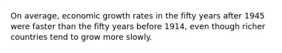 On average, economic growth rates in the fifty years after 1945 were faster than the fifty years before 1914, even though richer countries tend to grow more slowly.