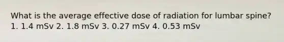 What is the average effective dose of radiation for lumbar spine? 1. 1.4 mSv 2. 1.8 mSv 3. 0.27 mSv 4. 0.53 mSv