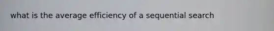 what is the average efficiency of a sequential search