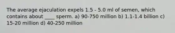 The average ejaculation expels 1.5 - 5.0 ml of semen, which contains about ____ sperm. a) 90-750 million b) 1.1-1.4 billion c) 15-20 million d) 40-250 million