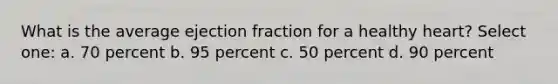 What is the average ejection fraction for a healthy heart? Select one: a. 70 percent b. 95 percent c. 50 percent d. 90 percent